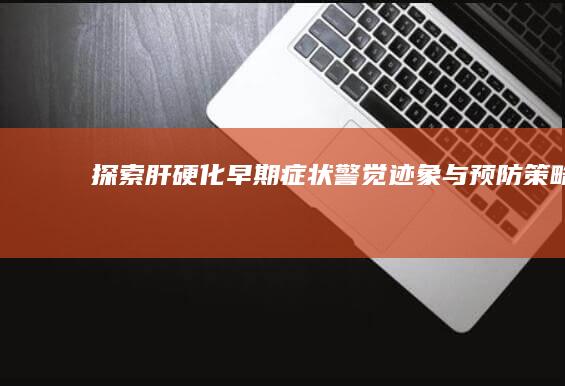 探索肝硬化早期症状：警觉迹象与预防策略