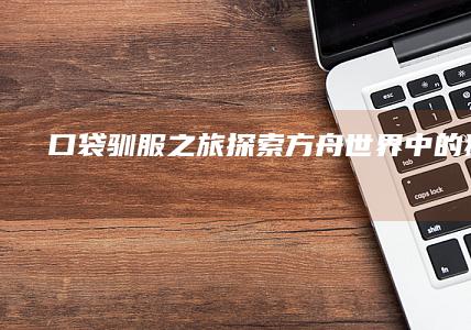 口袋驯服之旅：探索方舟世界中的狮袋兽