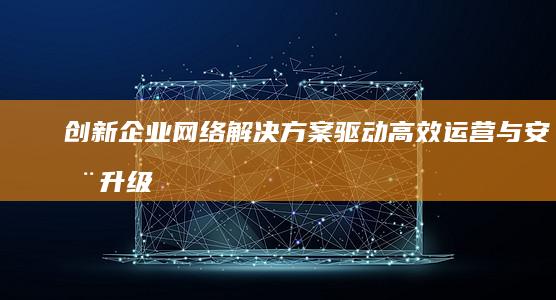 创新企业网络解决方案：驱动高效运营与安全升级